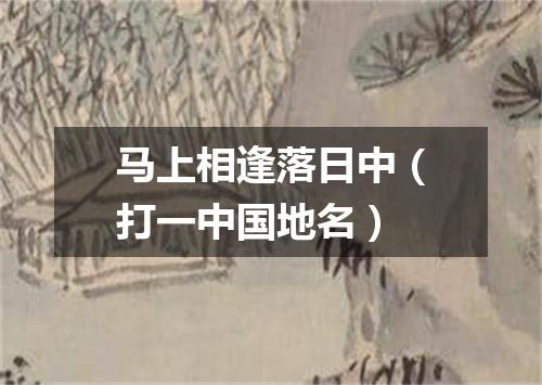 马上相逢落日中（打一中国地名）