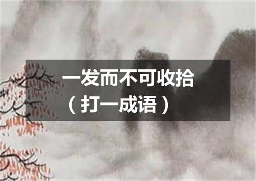一发而不可收拾（打一成语）