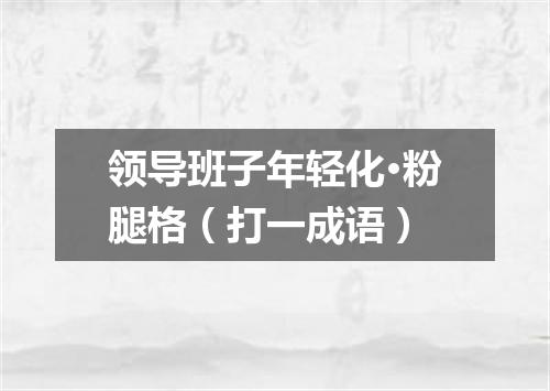 领导班子年轻化·粉腿格（打一成语）