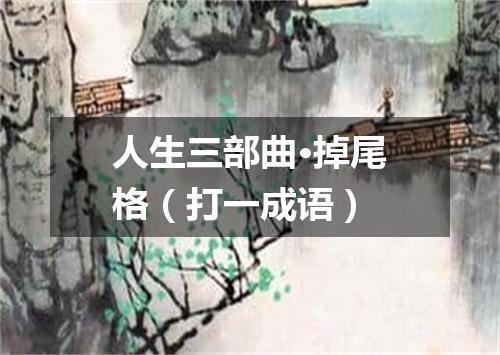 人生三部曲·掉尾格（打一成语）