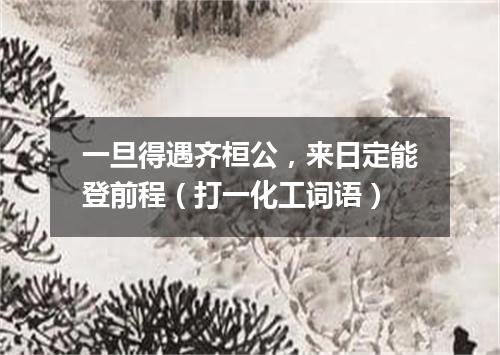 一旦得遇齐桓公，来日定能登前程（打一化工词语）