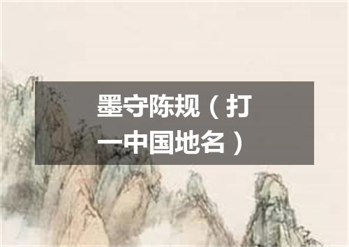 墨守陈规（打一中国地名）