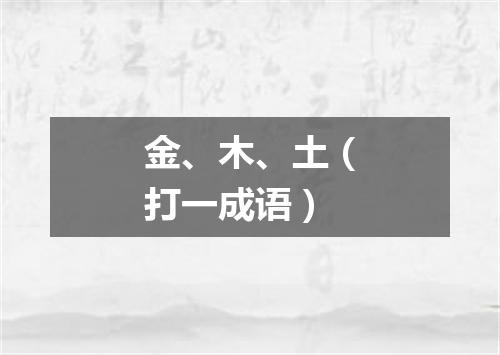 金、木、土（打一成语）
