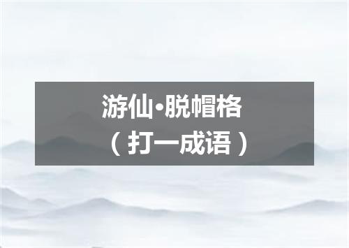 游仙·脱帽格（打一成语）