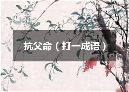 抗父命（打一成语）
