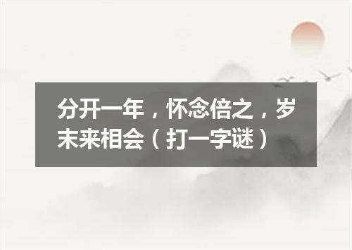 分开一年，怀念倍之，岁末来相会（打一字谜）