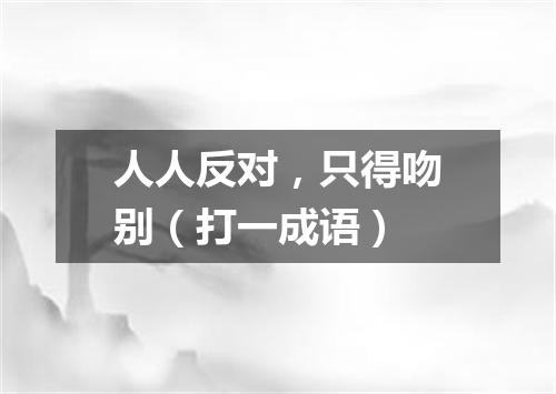 人人反对，只得吻别（打一成语）