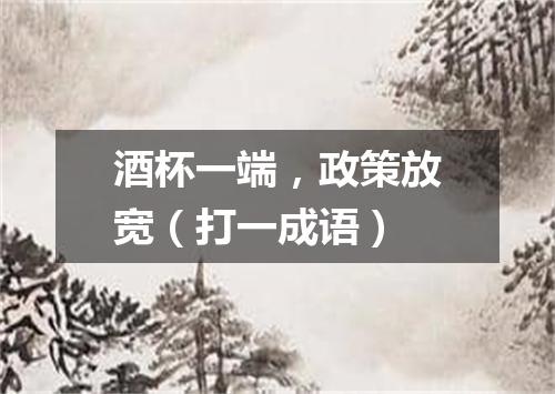 酒杯一端，政策放宽（打一成语）