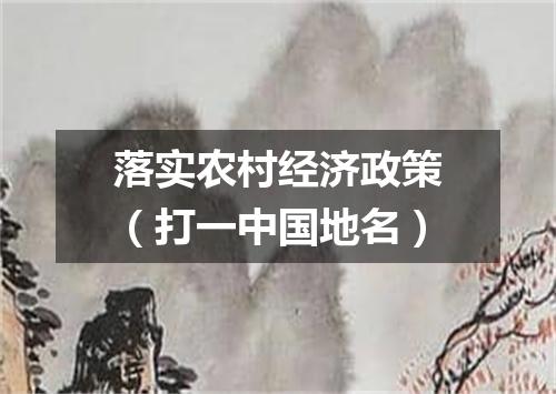 落实农村经济政策（打一中国地名）