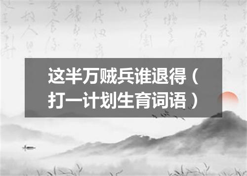 这半万贼兵谁退得（打一计划生育词语）