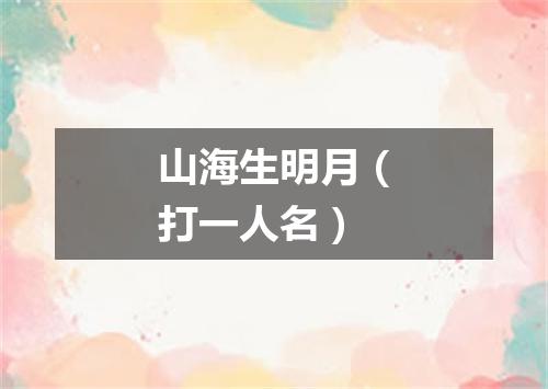 山海生明月（打一人名）