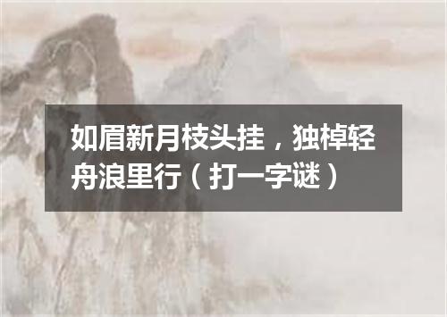 如眉新月枝头挂，独棹轻舟浪里行（打一字谜）