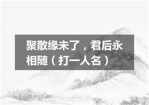 聚散缘未了，君后永相随（打一人名）
