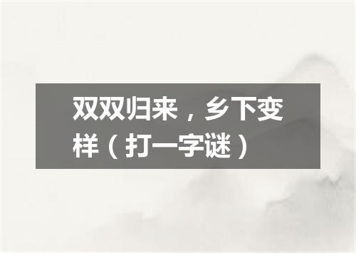 双双归来，乡下变样（打一字谜）