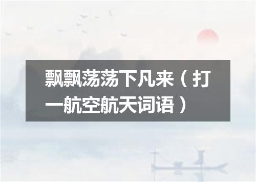 飘飘荡荡下凡来（打一航空航天词语）