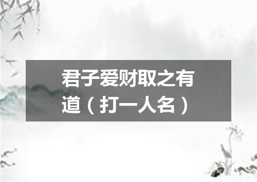 君子爱财取之有道（打一人名）