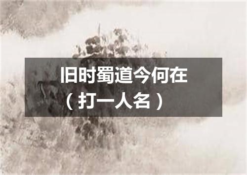 旧时蜀道今何在（打一人名）