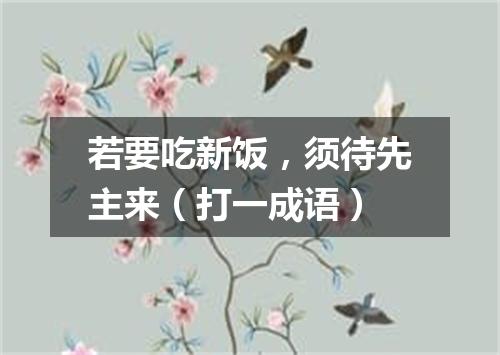 若要吃新饭，须待先主来（打一成语）