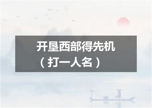 开垦西部得先机（打一人名）