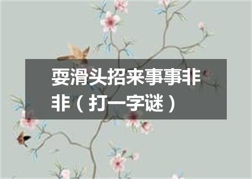 耍滑头招来事事非非（打一字谜）