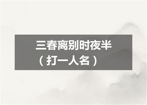 三春离别时夜半（打一人名）