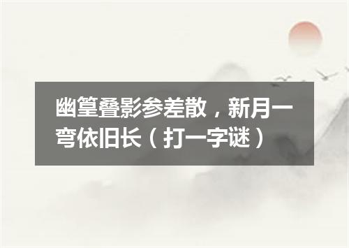 幽篁叠影参差散，新月一弯依旧长（打一字谜）