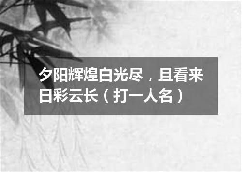 夕阳辉煌白光尽，且看来日彩云长（打一人名）