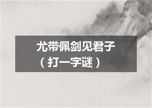 尤带佩剑见君子（打一字谜）