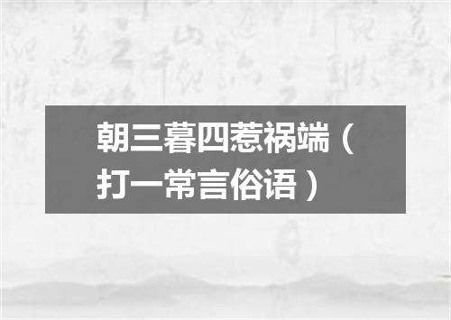 朝三暮四惹祸端（打一常言俗语）
