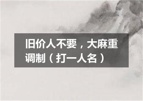 旧价人不要，大麻重调制（打一人名）