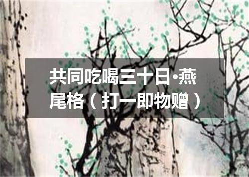 共同吃喝三十日·燕尾格（打一即物赠）