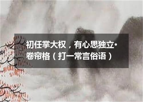 初任掌大权，有心思独立·卷帘格（打一常言俗语）