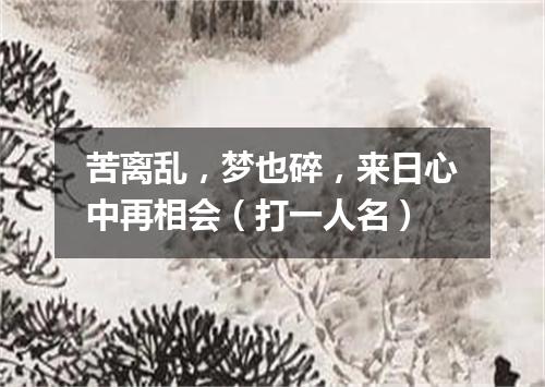 苦离乱，梦也碎，来日心中再相会（打一人名）