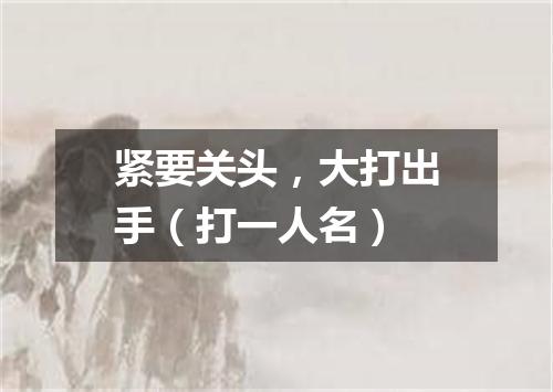 紧要关头，大打出手（打一人名）