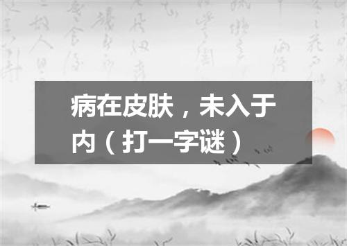 病在皮肤，未入于内（打一字谜）