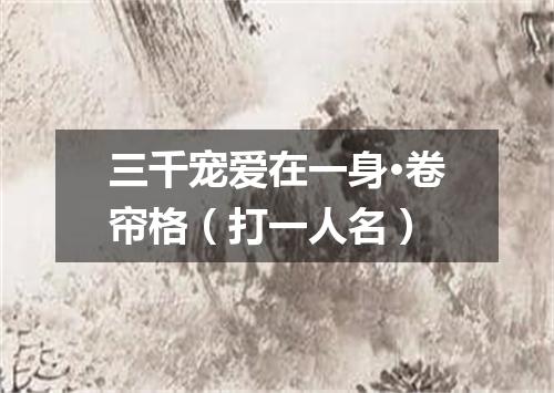 三千宠爱在一身·卷帘格（打一人名）