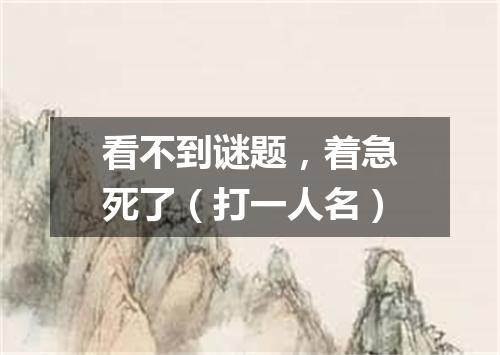 看不到谜题，着急死了（打一人名）