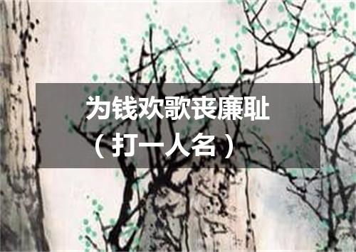 为钱欢歌丧廉耻（打一人名）