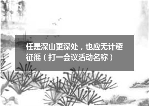 任是深山更深处，也应无计避征徭（打一会议活动名称）