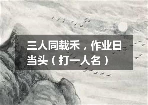 三人同载禾，作业日当头（打一人名）