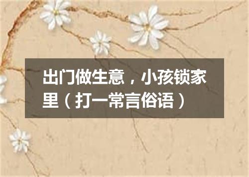 出门做生意，小孩锁家里（打一常言俗语）