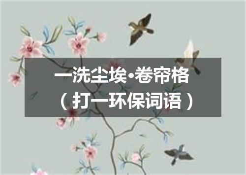一洗尘埃·卷帘格（打一环保词语）