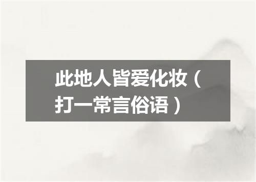 此地人皆爱化妆（打一常言俗语）