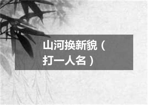 山河换新貌（打一人名）