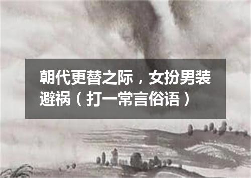 朝代更替之际，女扮男装避祸（打一常言俗语）