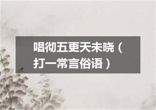 唱彻五更天未晓（打一常言俗语）