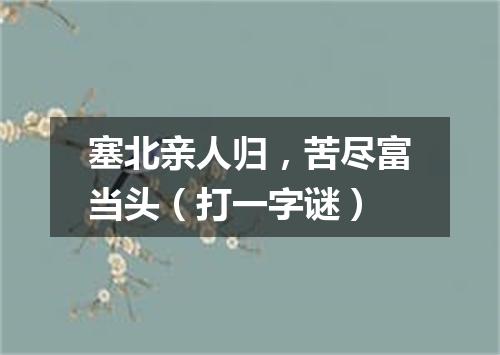 塞北亲人归，苦尽富当头（打一字谜）