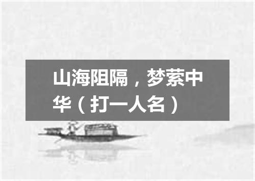 山海阻隔，梦萦中华（打一人名）