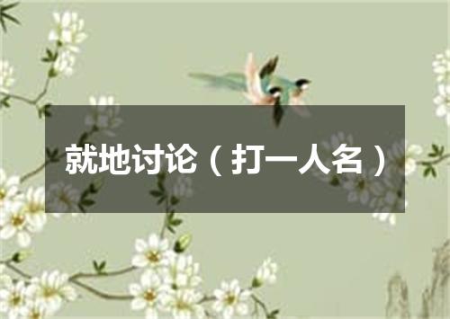 就地讨论（打一人名）