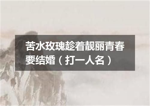 苦水玫瑰趁着靓丽青春要结婚（打一人名）